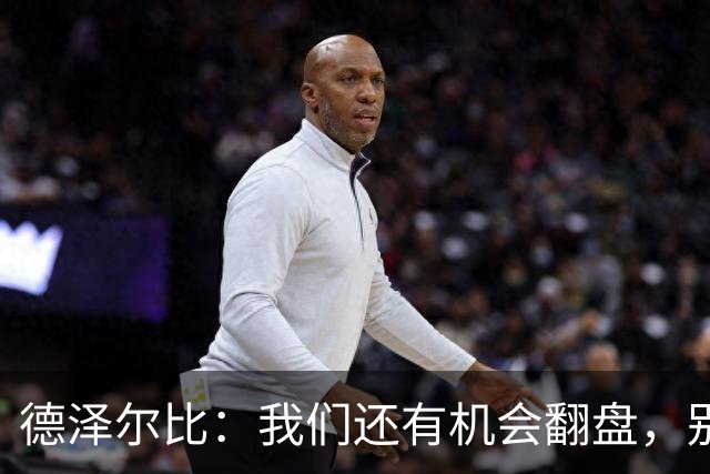 德泽尔比：我们还有机会翻盘，别急，还能赢得比赛！